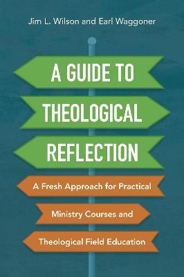 A Guide to Theological Reflection: A Fresh Approach for Practical Ministry Courses and Theological Field Education - Jim Wilson,Earl Waggoner - cover