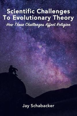 Scientific Challenges to Evolutionary Theory: How these Challenges Affect Religion - Jay Schabacker - cover