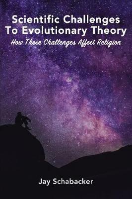 Scientific Challenges to Evolutionary Theory: How these Challenges Affect Religion - Jay Schabacker - cover