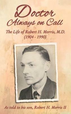 Doctor Always On Call: The Life of Robert H. Morris, M.D. as Told to His Son, Robert H. Morris II - Robert H. Morris - cover