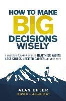 How to Make Big Decisions Wisely: A Biblical and Scientific Guide to Healthier Habits, Less Stress, A Better Career, and Much More - Alan Ehler - cover