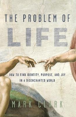 The Problem of Life: How to Find Identity, Purpose, and Joy in a Disenchanted World - Mark Clark - cover