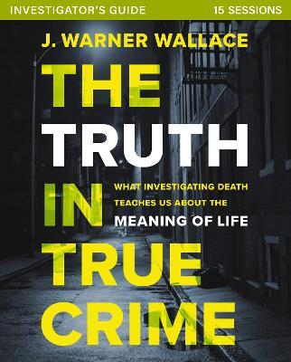 The Truth in True Crime Investigator's Guide plus Streaming Video: What Investigating Death Teaches Us About the Meaning of Life? - J. Warner Wallace - cover