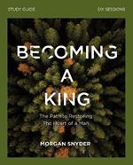 Becoming a King Study Guide: The Path to Restoring the Heart of Man