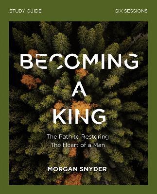 Becoming a King Study Guide: The Path to Restoring the Heart of Man - Morgan Snyder - cover