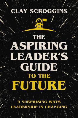 The Aspiring Leader's Guide to the Future: 9 Surprising Ways Leadership is Changing - Clay Scroggins - cover