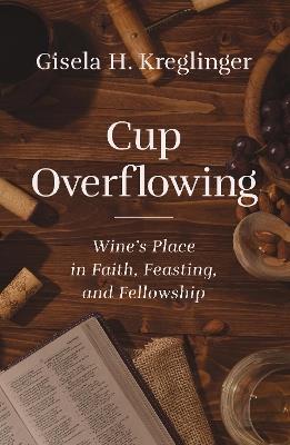 Cup Overflowing: Wine’s Place in Faith, Feasting, and Fellowship - Gisela H. Kreglinger - cover