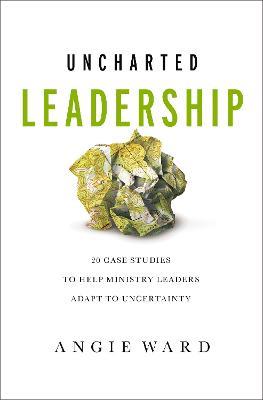 Uncharted Leadership: 20 Case Studies to Help Ministry Leaders Adapt to Uncertainty - Angie Ward - cover