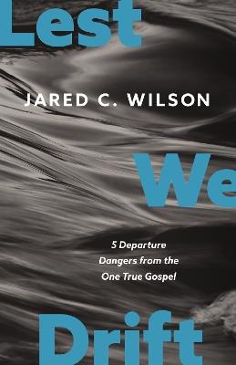Lest We Drift: Five Departure Dangers from the One True Gospel - Jared C. Wilson - cover