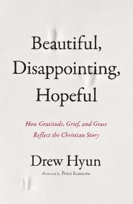 Beautiful, Disappointing, Hopeful: How Gratitude, Grief, and Grace Reflect the Christian Story - Drew Hyun - cover
