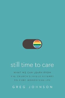 Still Time to Care: What We Can Learn from the Church’s Failed Attempt to Cure Homosexuality - Greg Johnson - cover