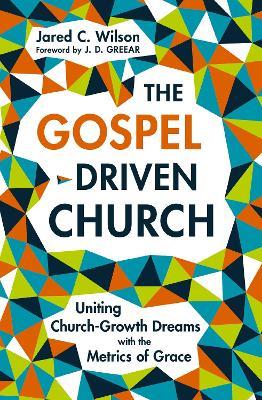 The Gospel-Driven Church: Uniting Church Growth Dreams with the Metrics of Grace - Jared C. Wilson - cover