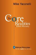 The Core Realities of Youth Ministry: Nine Biblical Principles That Mark Healthy Youth Ministries