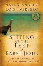 Sitting at the Feet of Rabbi Jesus: How the Jewishness of Jesus Can Transform Your Faith