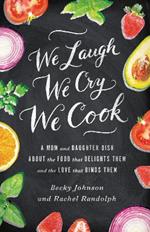 We Laugh, We Cry, We Cook: A Mom and Daughter Dish about the Food That Delights Them and the Love That Binds Them