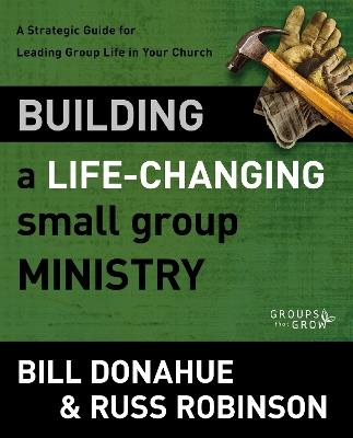 Building a Life-Changing Small Group Ministry: A Strategic Guide for Leading Group Life in Your Church - Bill Donahue,Russ G. Robinson - cover