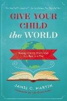 Give Your Child the World: Raising Globally Minded Kids One Book at a Time - Jamie C. Martin - cover