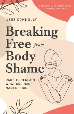 Breaking Free from Body Shame: Dare to Reclaim What God Has Named Good - Jess Connolly - cover