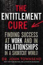 The Entitlement Cure: Finding Success at Work and in Relationships in a Shortcut World