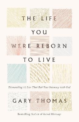 The Life You Were Reborn to Live: Dismantling 12 Lies That Rob Your Intimacy with God - Gary Thomas - cover