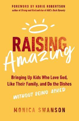 Raising Amazing: Bringing Up Kids Who Love God, Like Their Family, and Do the Dishes without Being Asked - Monica Swanson - cover