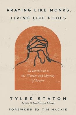 Praying Like Monks, Living Like Fools: An Invitation to the Wonder and Mystery of Prayer - Tyler Staton - cover