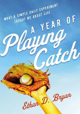 A Year of Playing Catch: What a Simple Daily Experiment Taught Me about Life - Ethan  D. Bryan - cover