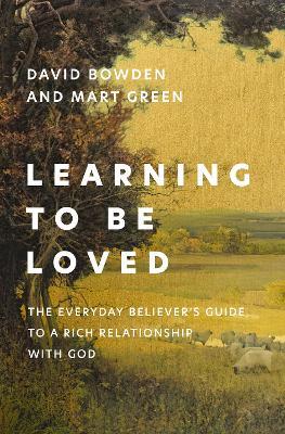 Learning to Be Loved: The Everyday Believer's Guide to a Rich Relationship with God - David Bowden,Mart Green - cover