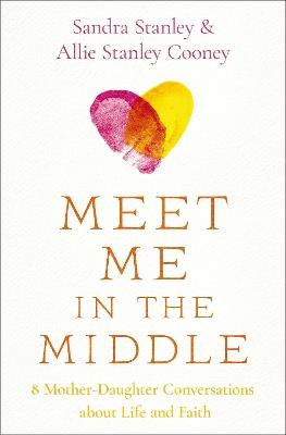 Meet Me in the Middle: 8 Mother-Daughter Conversations about Life and Faith - Sandra Stanley,Allie Stanley Cooney - cover