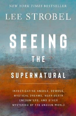 Seeing the Supernatural: Investigating Angels, Demons, Mystical Dreams, Near-Death Encounters, and Other Mysteries of the Unseen World - Lee Strobel - cover
