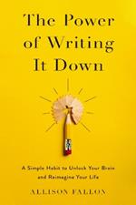 The Power of Writing It Down: A Simple Habit to Unlock Your Brain and Reimagine Your Life