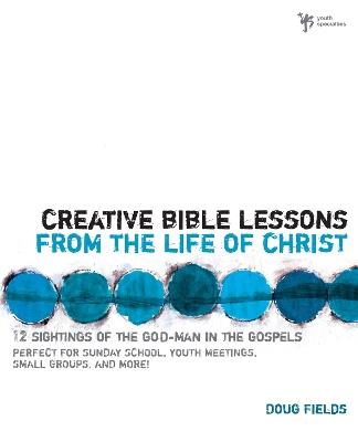 Creative Bible Lessons from the Life of Christ: 12 Ready-to-Use Bible Lessons  for Your Youth Group - Doug Fields - cover