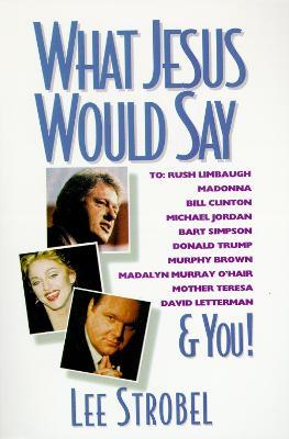 What Jesus Would Say: To Rush Limbaugh, Madonna, Bill Clinton, Michael Jordan, Bart Simpson, and You - Lee Strobel - cover