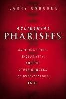 Accidental Pharisees: Avoiding Pride, Exclusivity, and the Other Dangers of Overzealous Faith - Larry Osborne - cover