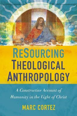 ReSourcing Theological Anthropology: A Constructive Account of Humanity in the Light of Christ - Marc Cortez - cover