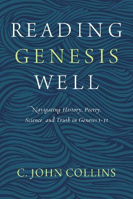Reading Genesis Well: Navigating History, Poetry, Science, and Truth in Genesis 1-11 - C. John Collins - cover
