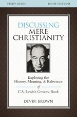Discussing Mere Christianity Bible Study Guide: Exploring the History, Meaning, and Relevance of C.S. Lewis's Greatest Book