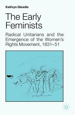The Early Feminists: Radical Unitarians and the Emergence of the Women's Rights Movement, 1831-51 - Kathryn Gleadle - cover