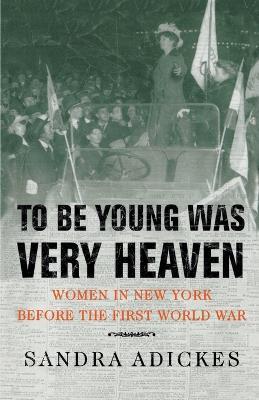 To Be Young Was Very Heaven: Women in New York Before the First World War - Sandra E Adickes - cover