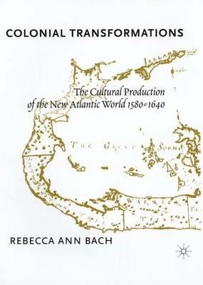 Colonial Transformations: The Cultural Production of the New Atlantic World,1580-1640 - R. Bach - cover