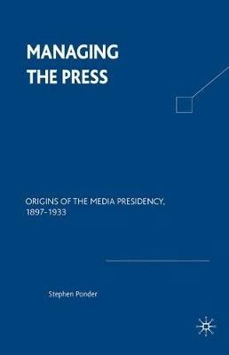 Managing the Press: Origins of the Media Presidency, 1897-1933 - NA NA - cover