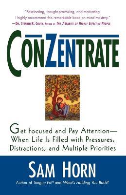 Conzentrate: Get Focused and Pay Attention--When Life Is Filled with Pressures, Distractions, and Multiple Priorities - Sam Horn - cover