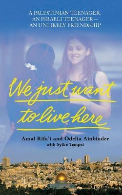 We Just Want to Live Here: A Palestinian Teenager, an Israeli Teenager, an Unlikely Friendship - Amal Rifa'i,Odelia Ainbinder,Sylke Tempel - cover
