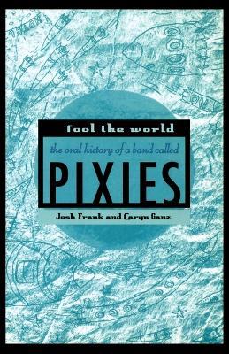 Fool the World: The Oral History of a Band Called Pixies - Josh Frank,Caryn Ganz - cover