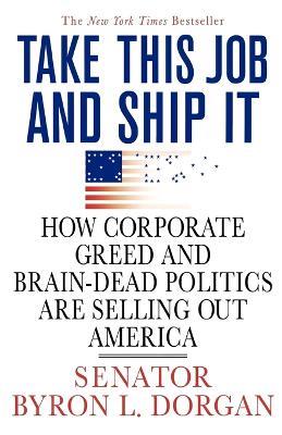 Take This Job and Ship It: How Corporate Greed and Brain-Dead Politics Are Selling Out America - Byron L Dorgan - cover