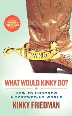 What Would Kinky Do?: How to Unscrew a Screwed-Up World - Kinky Friedman - cover