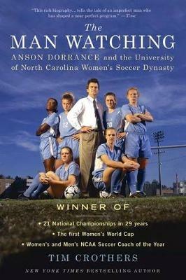 The Man Watching: Anson Dorrance and the University of North Carolina Women's Soccer Dynasty - Tim Crothers - cover