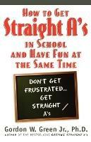 How to Get Straight A's in School and Have Fun at the Same Time - Gordon W Green - cover