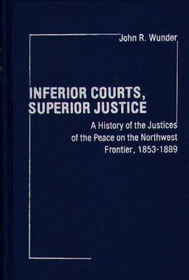 Inferior Courts, Superior Justice: A History of the Justices of the Peace on the Northwest Frontier, 1853-1889 - J. R. Wunder - cover