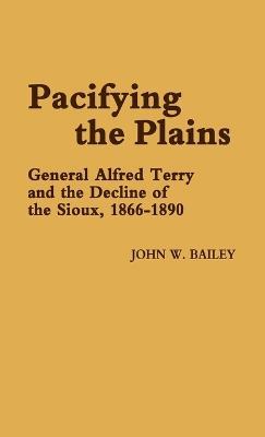 Pacifying the Plains: General Alfred Terry and the Decline of the Sioux, 1866-1890 - John W. Bailey,Jay Luvaas - cover